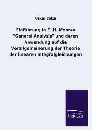 Einfuhrung in E. H. Moores General Analysis Und Deren Anwendung Auf Die Verallgemeinerung Der Theorie Der Linearen Integralgleichungen: Mit Ungedruckten Briefen, Gedichten Und Einer Autobiographie Geibels de Oskar Bolza