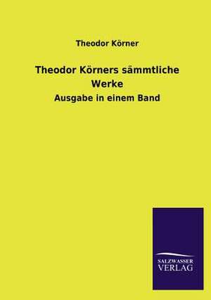 Theodor Korners Sammtliche Werke: Mit Ungedruckten Briefen, Gedichten Und Einer Autobiographie Geibels de Theodor Körner