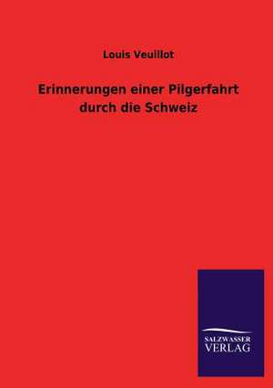 Erinnerungen Einer Pilgerfahrt Durch Die Schweiz: Mit Ungedruckten Briefen, Gedichten Und Einer Autobiographie Geibels de Louis Veuillot