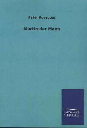 Martin Der Mann: Mit Ungedruckten Briefen, Gedichten Und Einer Autobiographie Geibels de Peter Rosegger