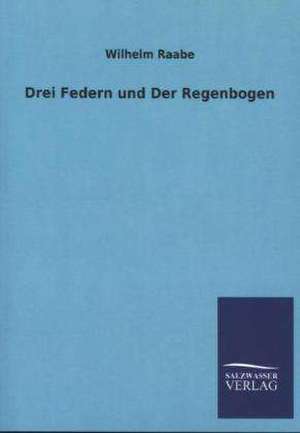 Drei Federn Und Der Regenbogen: Mit Ungedruckten Briefen, Gedichten Und Einer Autobiographie Geibels de Wilhelm Raabe