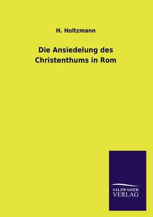 Die Ansiedelung Des Christenthums in ROM: Mit Ungedruckten Briefen, Gedichten Und Einer Autobiographie Geibels de H. Holtzmann