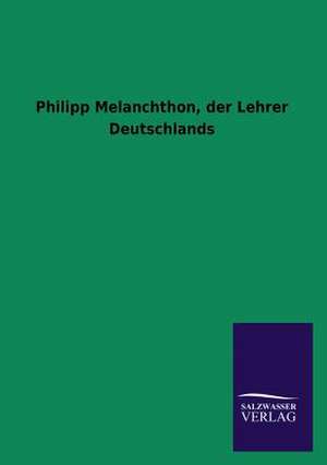 Philipp Melanchthon, Der Lehrer Deutschlands: Mit Ungedruckten Briefen, Gedichten Und Einer Autobiographie Geibels de ohne Autor