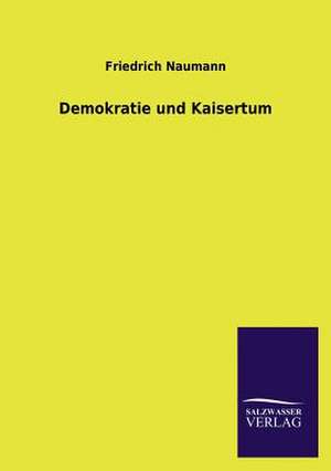 Demokratie Und Kaisertum: Mit Ungedruckten Briefen, Gedichten Und Einer Autobiographie Geibels de Friedrich Naumann