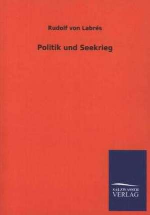 Politik Und Seekrieg: Mit Ungedruckten Briefen, Gedichten Und Einer Autobiographie Geibels de Rudolf von Labrés