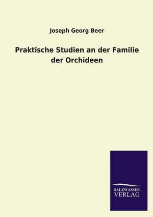 Praktische Studien an Der Familie Der Orchideen: Mit Ungedruckten Briefen, Gedichten Und Einer Autobiographie Geibels de Joseph Georg Beer