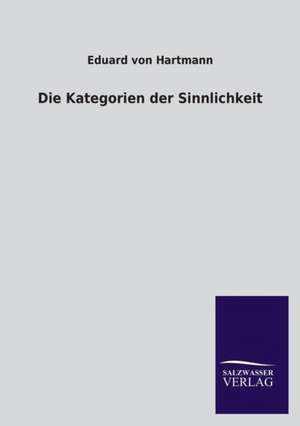 Die Kategorien Der Sinnlichkeit: Mit Ungedruckten Briefen, Gedichten Und Einer Autobiographie Geibels de Eduard von Hartmann