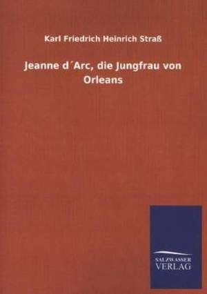 Jeanne Darc, Die Jungfrau Von Orleans: Mit Ungedruckten Briefen, Gedichten Und Einer Autobiographie Geibels de Karl Friedrich Heinrich Straß