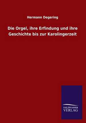 Die Orgel, Ihre Erfindung Und Ihre Geschichte Bis Zur Karolingerzeit: Mit Ungedruckten Briefen, Gedichten Und Einer Autobiographie Geibels de Hermann Degering