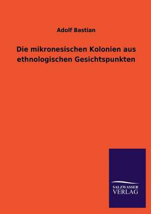 Die Mikronesischen Kolonien Aus Ethnologischen Gesichtspunkten: Mit Ungedruckten Briefen, Gedichten Und Einer Autobiographie Geibels de Adolf Bastian