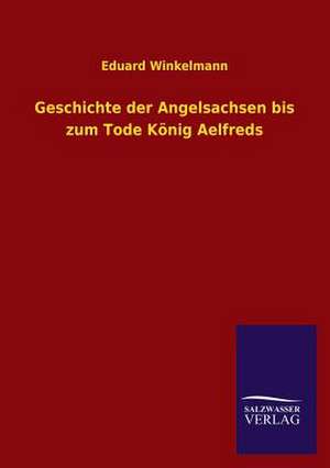 Geschichte Der Angelsachsen Bis Zum Tode Konig Aelfreds: Mit Ungedruckten Briefen, Gedichten Und Einer Autobiographie Geibels de Eduard Winkelmann