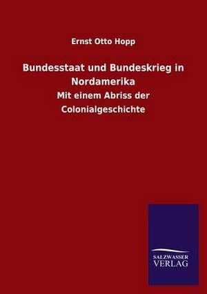 Bundesstaat Und Bundeskrieg in Nordamerika: Mit Ungedruckten Briefen, Gedichten Und Einer Autobiographie Geibels de Ernst Otto Hopp