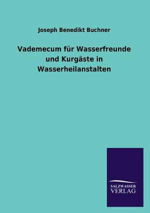 Vademecum Fur Wasserfreunde Und Kurgaste in Wasserheilanstalten: Eine Studie Uber Deutschlands Seeverkehr in Seiner Abhangigkeit Von Der Binnenschif de Joseph Benedikt Buchner