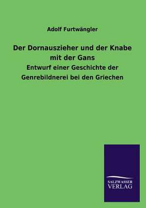 Der Dornauszieher Und Der Knabe Mit Der Gans: Die Hauptgestalten Der Hellenen-Sage an Der Hand Der Sprachvergleichung Zuruckgefuhrt Auf Ihre Historischen Prototype de Adolf Furtwängler