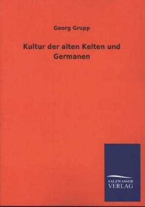 Kultur Der Alten Kelten Und Germanen: Die Hauptgestalten Der Hellenen-Sage an Der Hand Der Sprachvergleichung Zuruckgefuhrt Auf Ihre Historischen Prototype de Georg Grupp