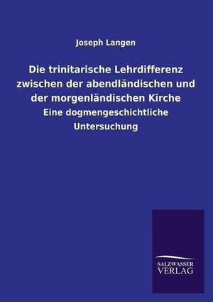 Die Trinitarische Lehrdifferenz Zwischen Der Abendlandischen Und Der Morgenlandischen Kirche: Die Hauptgestalten Der Hellenen-Sage an Der Hand Der Sprachvergleichung Zuruckgefuhrt Auf Ihre Historischen Prototype de Joseph Langen