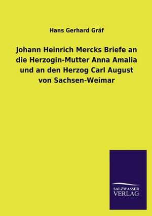 Johann Heinrich Mercks Briefe an Die Herzogin-Mutter Anna Amalia Und an Den Herzog Carl August Von Sachsen-Weimar: Die Hauptgestalten Der Hellenen-Sage an Der Hand Der Sprachvergleichung Zuruckgefuhrt Auf Ihre Historischen Prototype de Hans Gerhard Gräf