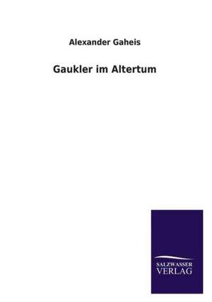 Gaukler Im Altertum: Die Hauptgestalten Der Hellenen-Sage an Der Hand Der Sprachvergleichung Zuruckgefuhrt Auf Ihre Historischen Prototype de Alexander Gaheis