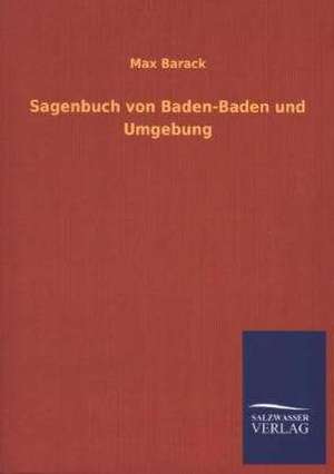 Sagenbuch Von Baden-Baden Und Umgebung: Die Hauptgestalten Der Hellenen-Sage an Der Hand Der Sprachvergleichung Zuruckgefuhrt Auf Ihre Historischen Prototype de Max Barack