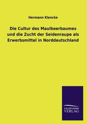 Die Cultur Des Maulbeerbaumes Und Die Zucht Der Seidenraupe ALS Erwerbsmittel in Norddeutschland: Die Bruder Vom Deutschen Hause / Marcus Konig de Hermann Klencke