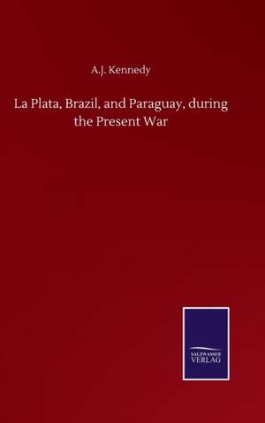 La Plata, Brazil, and Paraguay, during the Present War de A. J. Kennedy