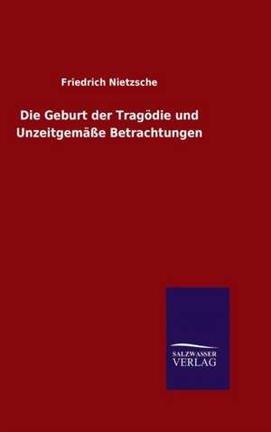 Die Geburt Der Tragodie Und Unzeitgemasse Betrachtungen: Mit Ungedruckten Briefen, Gedichten Und Einer Autobiographie Geibels de Friedrich Nietzsche