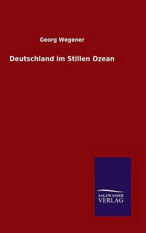 Deutschland Im Stillen Ozean: Mit Ungedruckten Briefen, Gedichten Und Einer Autobiographie Geibels de Georg Wegener