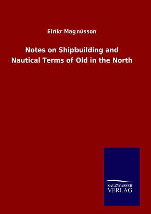 Notes on Shipbuilding and Nautical Terms of Old in the North de Eiríkr Magnússon