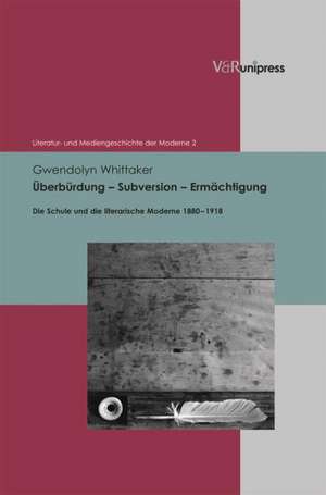 Uberburdung - Subversion - Ermachtigung: Die Schule Und Die Literarische Moderne 1880-1918 de Gwendolyn Whittaker