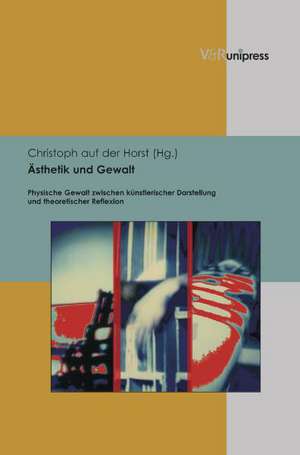 Asthetik Und Gewalt: Physische Gewalt Zwischen Kunstlerischer Darstellung Und Theoretischer Reflexion de Christoph auf der Horst