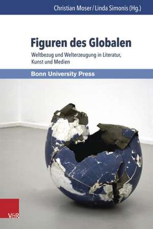 Figuren Des Globalen: Weltbezug Und Welterzeugung in Literatur, Kunst Und Medien de Christian Moser