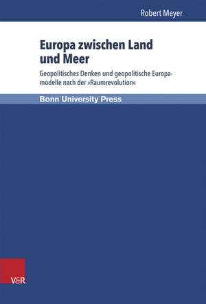 Europa Zwischen Land Und Meer: Geopolitisches Denken Und Geopolitische Europamodelle Nach Der Raumrevolution de Robert Meyer