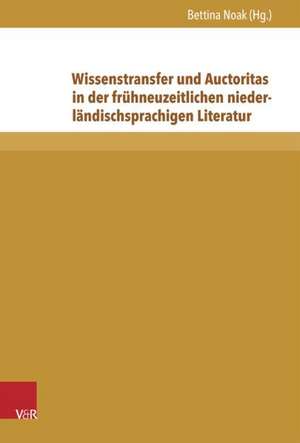 Wissenstransfer Und Auctoritas in Der Fruhneuzeitlichen Niederlandischsprachigen Literatur: Nachhaltigkeit - Entwicklung - Generationendifferenz de Bettina Noak