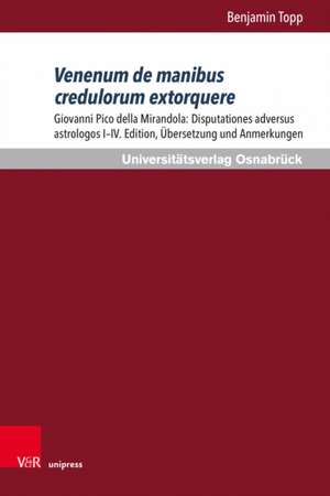 Venenum de manibus credulorum extorquere: Giovanni Pico della Mirandola: Disputationes adversus astrologos I-IV. Edition, ubersetzung und Anmerkungen de Benjamin Topp