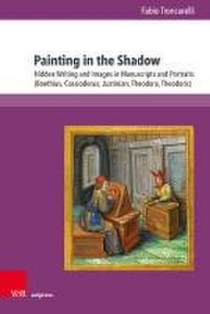 Painting in the Shadow: Hidden Writing and Images in Manuscripts and Portraits (Boethius, Cassiodorus, Justinian, Theodora, Theodoric) de Fabio Troncarelli