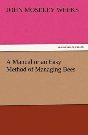 A Manual or an Easy Method of Managing Bees de John M. (John Moseley) Weeks