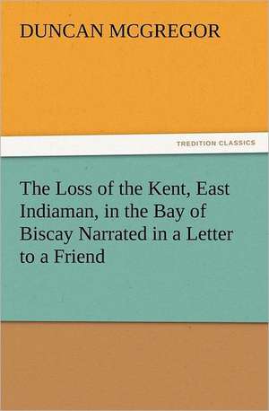 The Loss of the Kent, East Indiaman, in the Bay of Biscay Narrated in a Letter to a Friend de Duncan McGregor