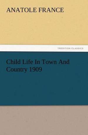 Child Life in Town and Country 1909: Or, the Name of Jesus a Sunday Book for the Young de Anatole France