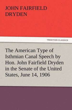 The American Type of Isthmian Canal Speech by Hon. John Fairfield Dryden in the Senate of the United States, June 14, 1906 de John F. (John Fairfield) Dryden