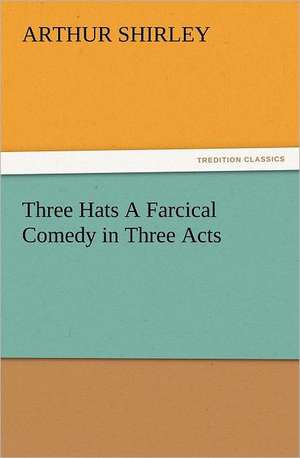 Three Hats a Farcical Comedy in Three Acts: Household Methods of Preparation U.S. Department of Agriculture Farmers' Bulletin No. 203 de Arthur Shirley