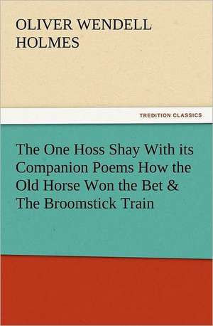 The One Hoss Shay with Its Companion Poems How the Old Horse Won the Bet & the Broomstick Train: Joseph de Maistre de Oliver Wendell Holmes