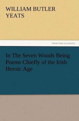 In the Seven Woods Being Poems Chiefly of the Irish Heroic Age: Condorcet de W. B. (William Butler) Yeats