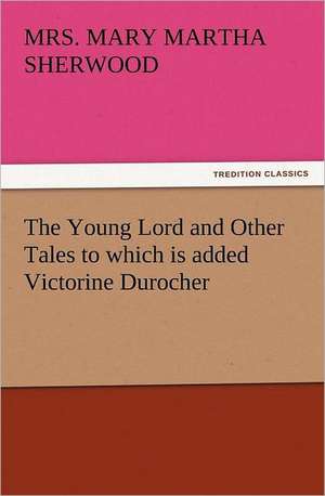 The Young Lord and Other Tales to Which Is Added Victorine Durocher: 22 Volumes de Mrs. (Mary Martha) Sherwood