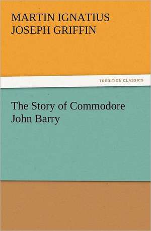 The Story of Commodore John Barry de Martin I. J. (Martin Ignatius Joseph) Griffin