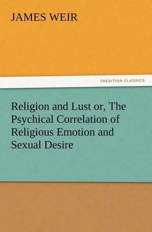 Religion and Lust Or, the Psychical Correlation of Religious Emotion and Sexual Desire: Or the Adventures of Geo. Thompson Being the Auto-Biography of an Author. Written by Himself. de James Weir