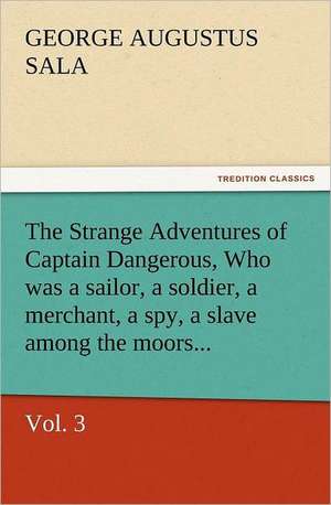 The Strange Adventures of Captain Dangerous, Vol. 3 Who Was a Sailor, a Soldier, a Merchant, a Spy, a Slave Among the Moors...: His Life and Works de George Augustus Sala