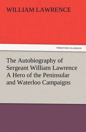 The Autobiography of Sergeant William Lawrence a Hero of the Peninsular and Waterloo Campaigns: His Sea Stories de William Lawrence