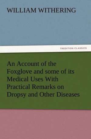 An Account of the Foxglove and Some of Its Medical Uses with Practical Remarks on Dropsy and Other Diseases: His Sea Stories de William Withering