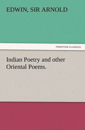 Indian Poetry Containing the Indian Song of Songs, from the Sanskrit of the G Ta Govinda of Jayadeva, Two Books from the Iliad of India (Mah Bh Ra: His Sea Stories de Sir Edwin Arnold