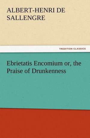 Ebrietatis Encomium Or, the Praise of Drunkenness: His Sea Stories de Albert-Henri de Sallengre